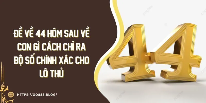 Đề Về 44 Hôm Sau Về Con Gì? Cách Chỉ Ra Bộ Số Chính Xác 7 Đề Về 44 Hôm Sau Về Con Gì? Cách Chỉ Ra Bộ Số Chính Xác